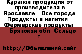 Куриная продукция от производителя в Ярославле - Все города Продукты и напитки » Фермерские продукты   . Брянская обл.,Сельцо г.